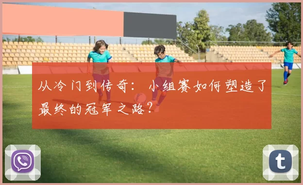 从冷门到传奇：小组赛如何塑造了最终的冠军之路？