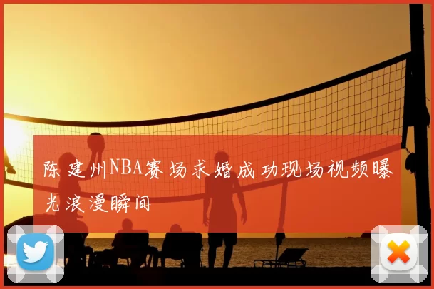 陈建州NBA赛场求婚成功现场视频曝光浪漫瞬间