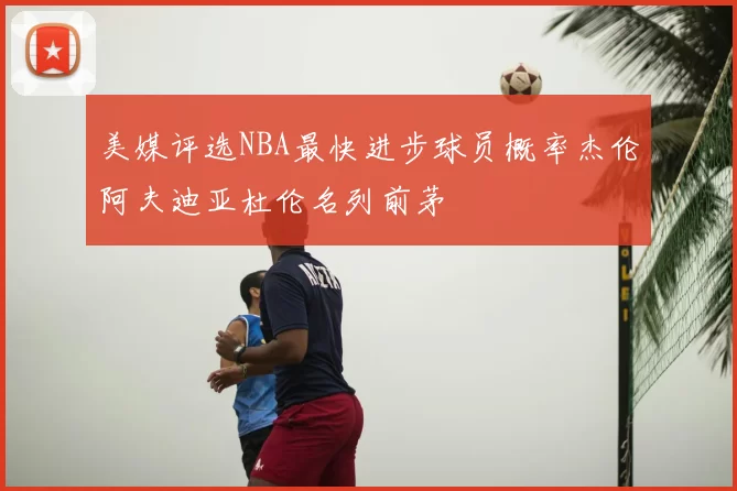 美媒评选NBA最快进步球员概率杰伦阿夫迪亚杜伦名列前茅