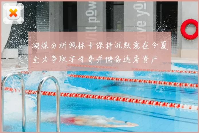 湖媒分析佩林卡保持沉默意在今夏全力争取字母哥并储备选秀资产