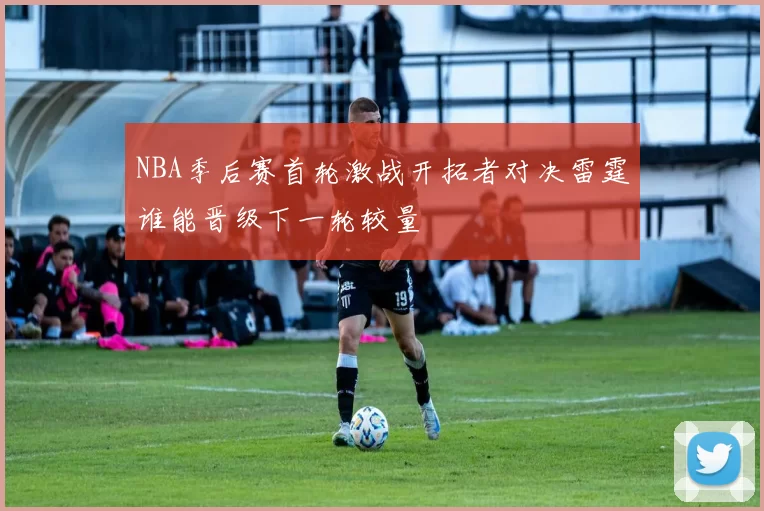 NBA季后赛首轮激战开拓者对决雷霆谁能晋级下一轮较量