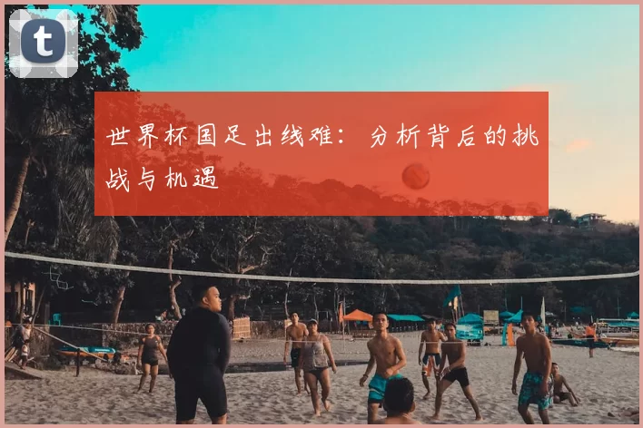 世界杯国足出线难:分析背后的挑战与机遇