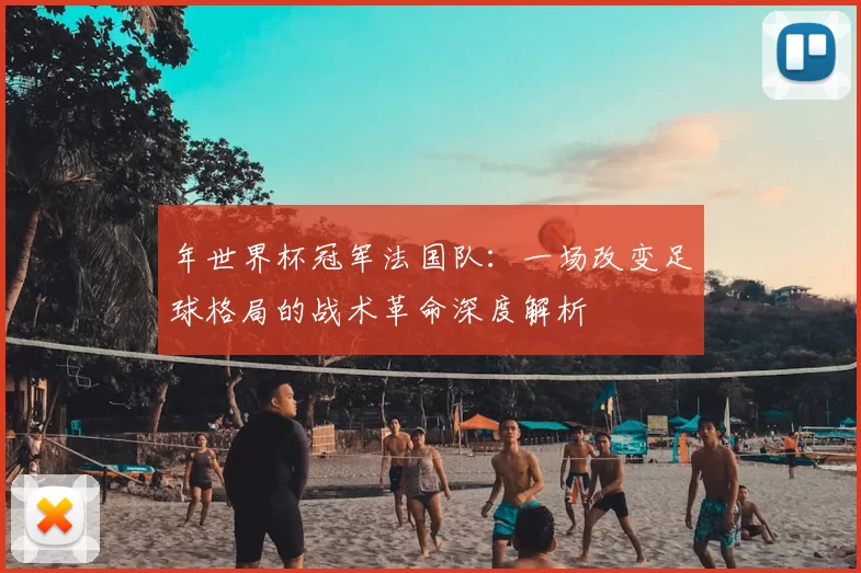 年世界杯冠军法国队:一场改变足球格局的战术革命深度解析