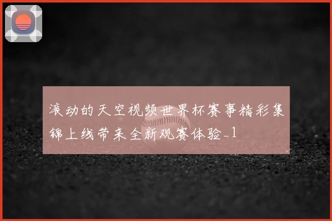 滚动的天空视频世界杯赛事精彩集锦上线带来全新观赛体验_1