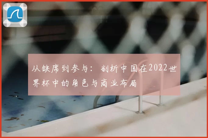 从缺席到参与:剖析中国在2022世界杯中的角色与商业布局