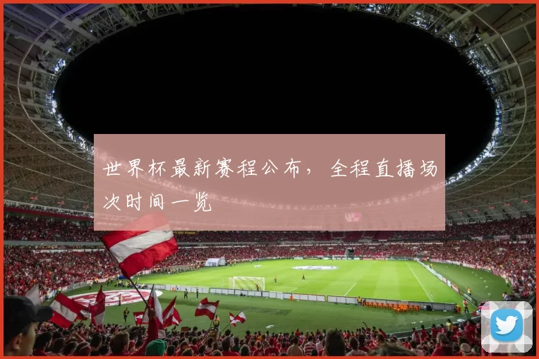 世界杯最新赛程公布，全程直播场次时间一览