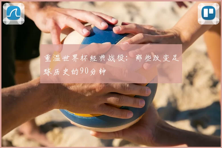 重温世界杯经典战役:那些改变足球历史的90分钟