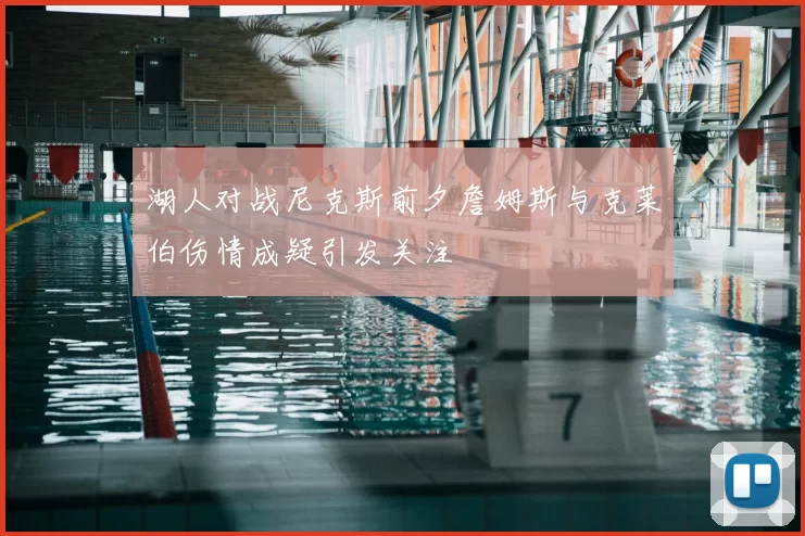 湖人对战尼克斯前夕詹姆斯与克莱伯伤情成疑引发关注