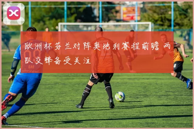 欧洲杯芬兰对阵奥地利赛程前瞻 两队交锋备受关注