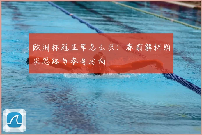 欧洲杯冠亚军怎么买:赛前解析购买思路与参考方向