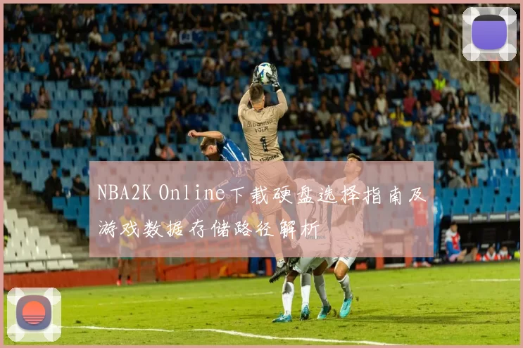 NBA2K Online下载硬盘选择指南及游戏数据存储路径解析