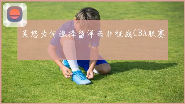 吴悠为何选择留洋而非征战CBA联赛