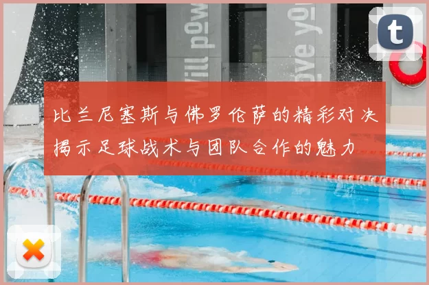 比兰尼塞斯与佛罗伦萨的精彩对决揭示足球战术与团队合作的魅力