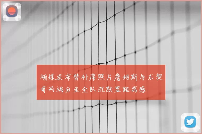 湖媒发布替补席照片詹姆斯与东契奇两端分坐全队沉默显距离感