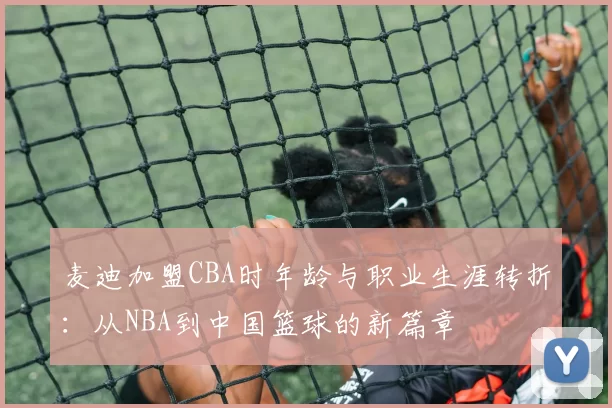 麦迪加盟CBA时年龄与职业生涯转折:从NBA到中国篮球的新篇章