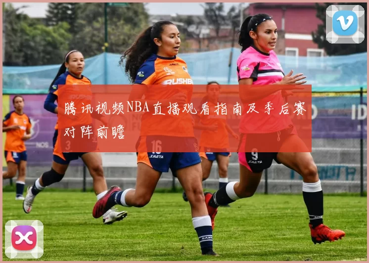 腾讯视频NBA直播观看指南及季后赛对阵前瞻