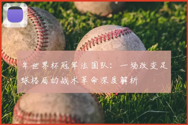 年世界杯冠军法国队：一场改变足球格局的战术革命深度解析