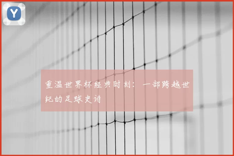 重温世界杯经典时刻:一部跨越世纪的足球史诗