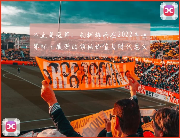 不止是冠军:剖析梅西在2022年世界杯上展现的领袖价值与时代意义