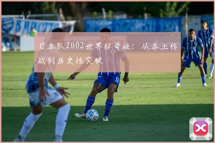 日本队2002世界杯奇迹：从本土作战到历史性突破