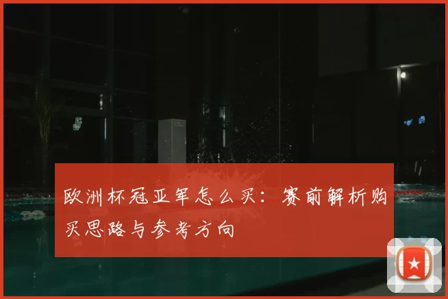 欧洲杯冠亚军怎么买:赛前解析购买思路与参考方向