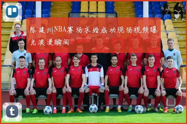 陈建州NBA赛场求婚成功现场视频曝光浪漫瞬间