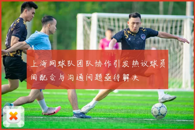 上海网球队团队协作引发热议球员间配合与沟通问题亟待解决