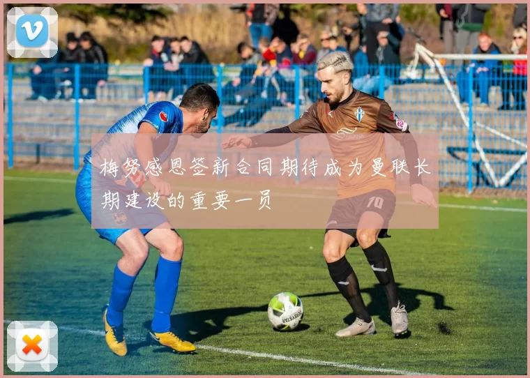 梅努感恩签新合同期待成为曼联长期建设的重要一员