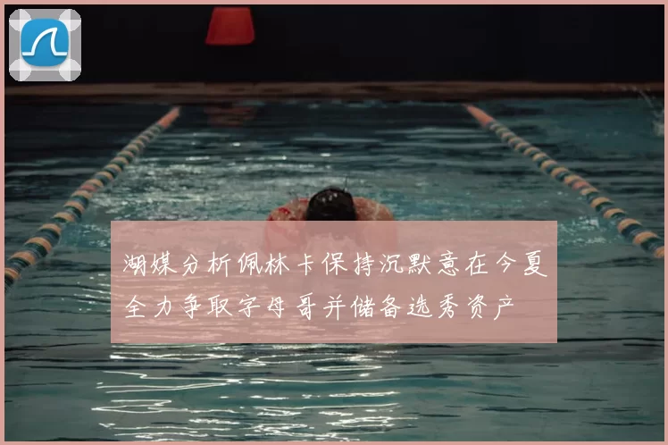 湖媒分析佩林卡保持沉默意在今夏全力争取字母哥并储备选秀资产