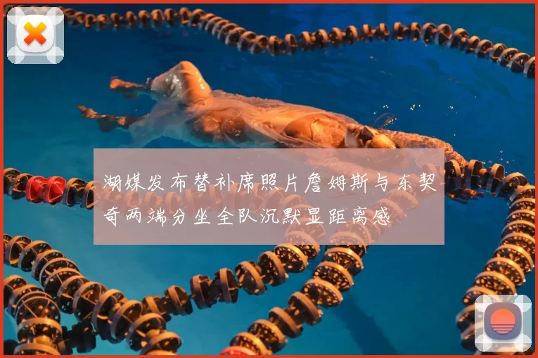 湖媒发布替补席照片詹姆斯与东契奇两端分坐全队沉默显距离感