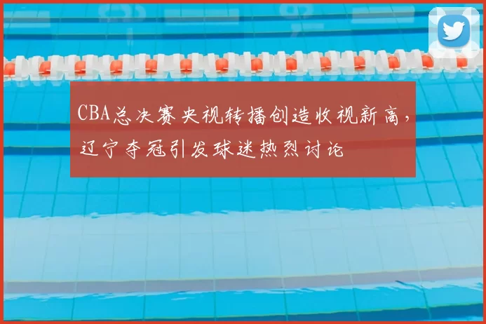 CBA总决赛央视转播创造收视新高，辽宁夺冠引发球迷热烈讨论