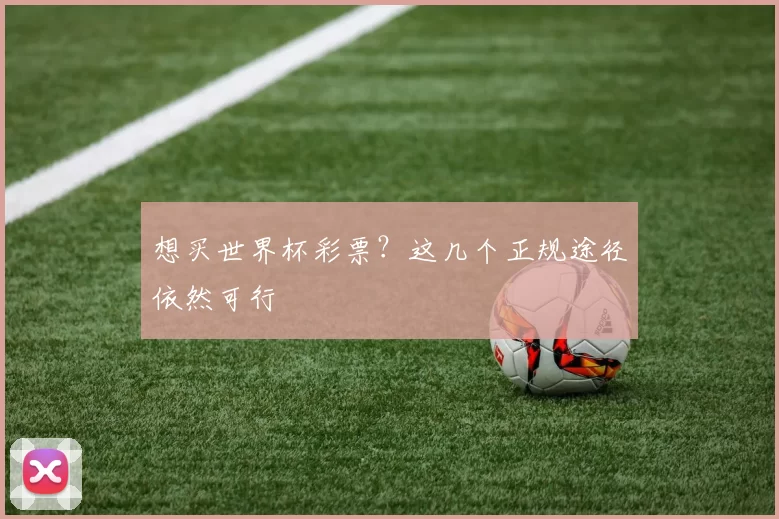 想买世界杯彩票？这几个正规途径依然可行