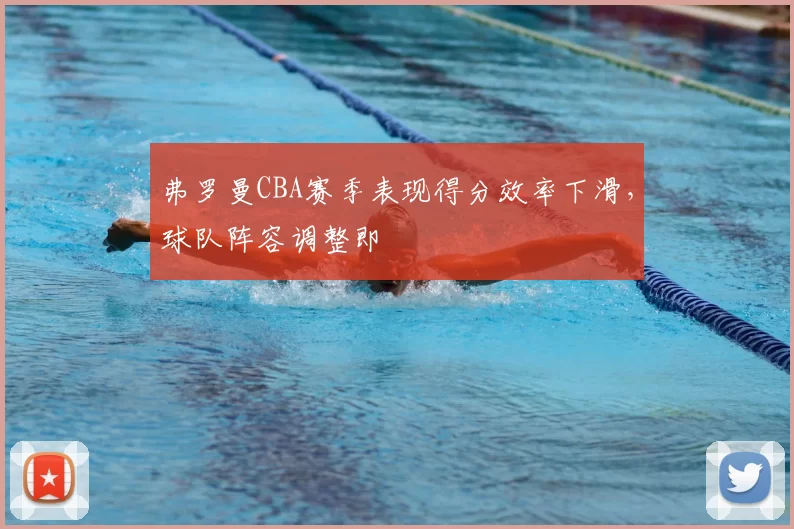 弗罗曼CBA赛季表现得分效率下滑，球队阵容调整即