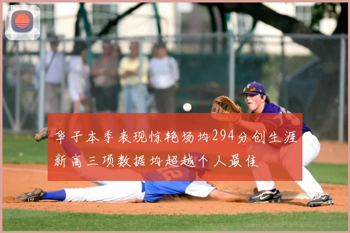 华子本季表现惊艳场均294分创生涯新高三项数据均超越个人最佳