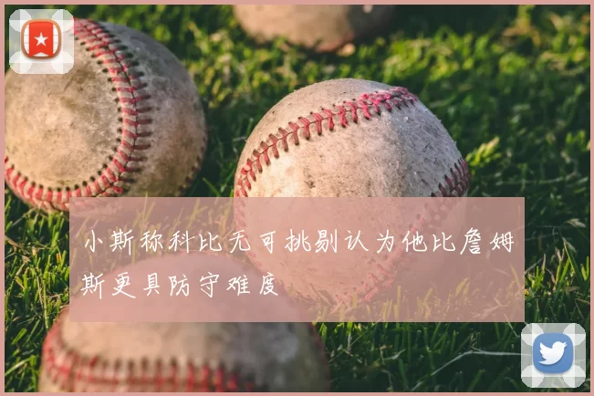 小斯称科比无可挑剔认为他比詹姆斯更具防守难度