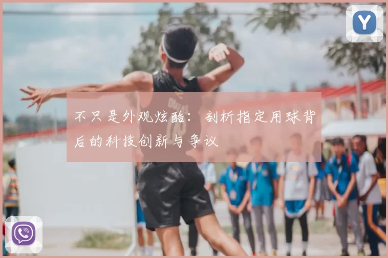 不只是外观炫酷:剖析指定用球背后的科技创新与争议