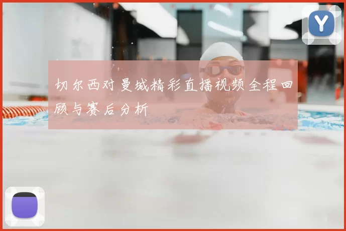 切尔西对曼城精彩直播视频全程回顾与赛后分析