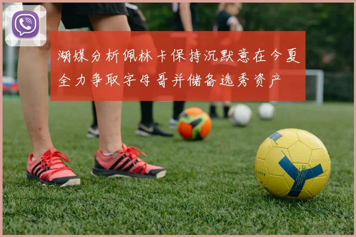 湖媒分析佩林卡保持沉默意在今夏全力争取字母哥并储备选秀资产