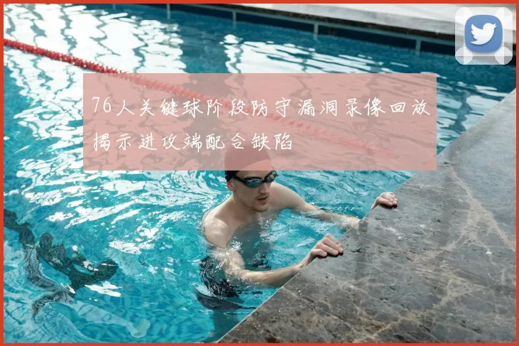 76人关键球阶段防守漏洞录像回放揭示进攻端配合缺陷