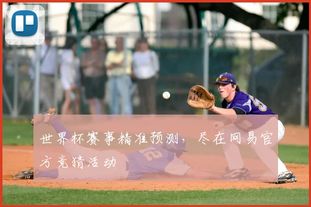 世界杯赛事精准预测,尽在网易官方竞猜活动