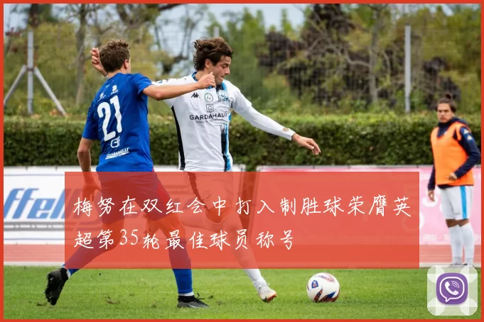 梅努在双红会中打入制胜球荣膺英超第35轮最佳球员称号