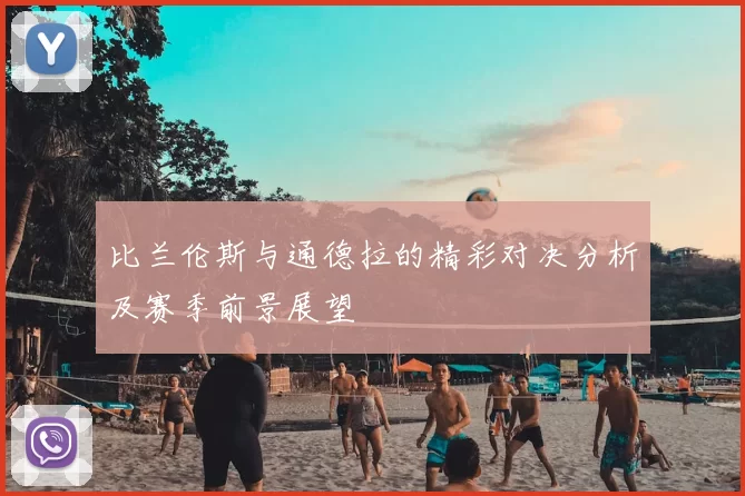 比兰伦斯与通德拉的精彩对决分析及赛季前景展望