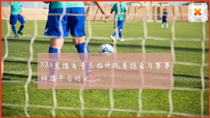NBA直播高清无插件观看指南与赛事转播平台对比