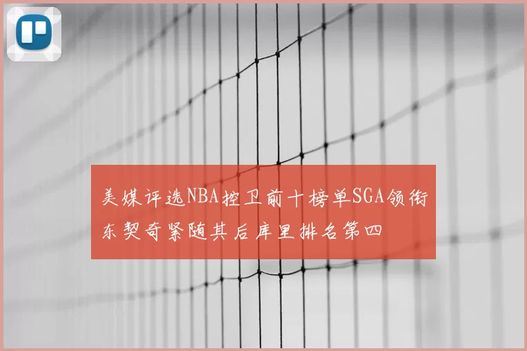美媒评选NBA控卫前十榜单SGA领衔东契奇紧随其后库里排名第四