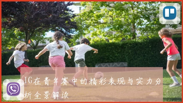 IG在青年赛中的精彩表现与实力分析全景解读