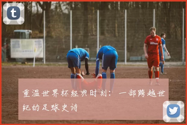 重温世界杯经典时刻:一部跨越世纪的足球史诗