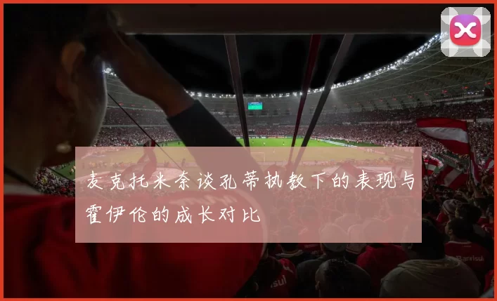 麦克托米奈谈孔蒂执教下的表现与霍伊伦的成长对比