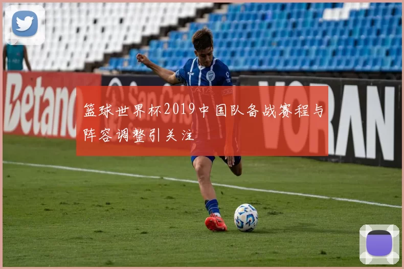 篮球世界杯2019中国队备战赛程与阵容调整引关注