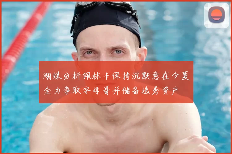 湖媒分析佩林卡保持沉默意在今夏全力争取字母哥并储备选秀资产