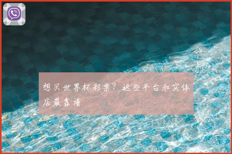 想买世界杯彩票?这些平台和实体店最靠谱